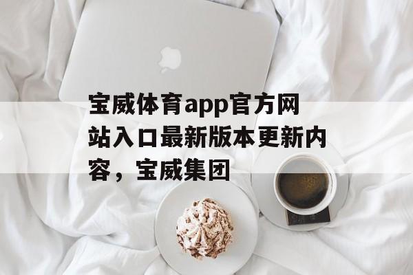 宝威体育app官方网站入口最新版本更新内容，宝威集团