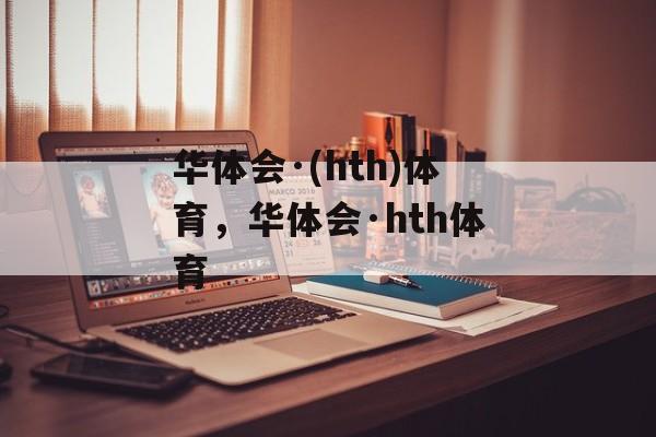 华体会·(hth)体育，华体会·hth体育