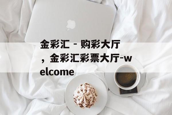 金彩汇 - 购彩大厅，金彩汇彩票大厅-welcome