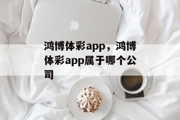 鸿博体彩app，鸿博体彩app属于哪个公司