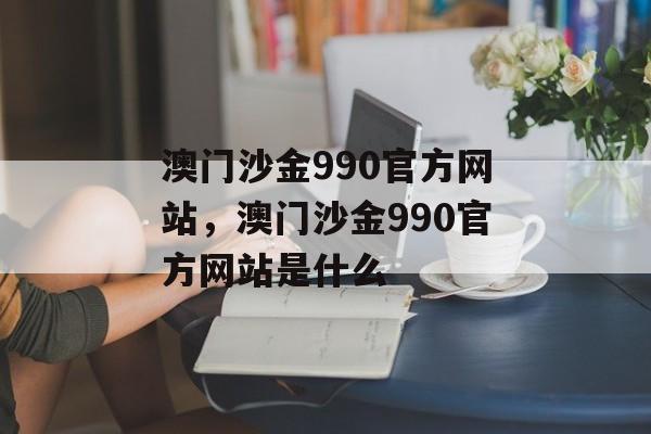 澳门沙金990官方网站，澳门沙金990官方网站是什么